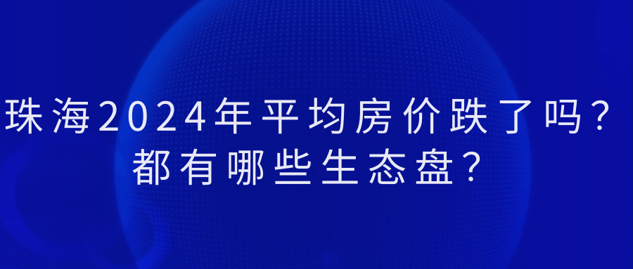 【2024最新消息】珠海2024年平均房价跌了吗？都有哪些生态盘？（科普一下）(图1)